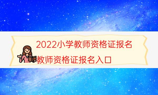 2022小学教师资格证报名（教师资格证报名入口）