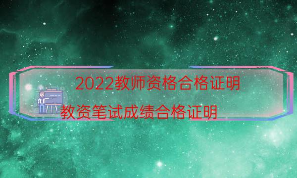 2022教师资格合格证明（教资笔试成绩合格证明）