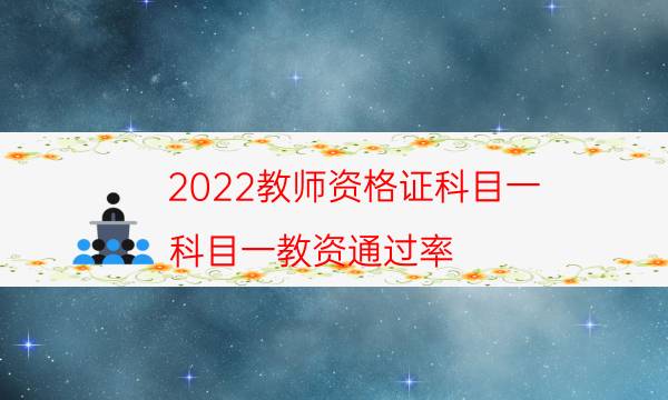 2022教师资格证科目一（科目一教资通过率）