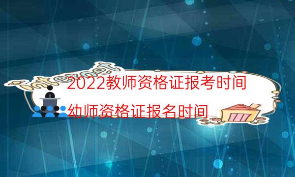 2022教师资格证报考时间（幼师资格证报名时间）