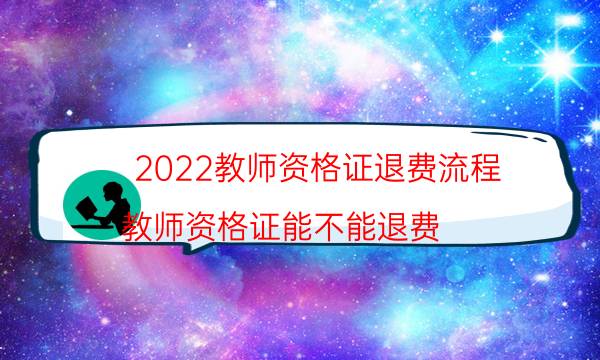 2022教师资格证退费流程（教师资格证能不能退费）