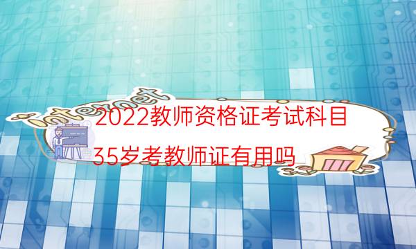 2022教师资格证考试科目（35岁考教师证有用吗）