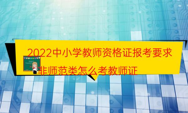 2022中小学教师资格证报考要求（非师范类怎么考教师证）