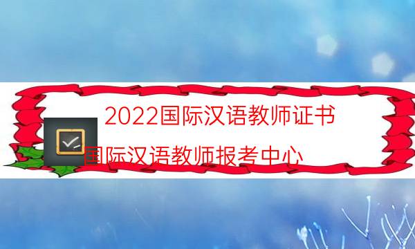 2022国际汉语教师证书（国际汉语教师报考中心）