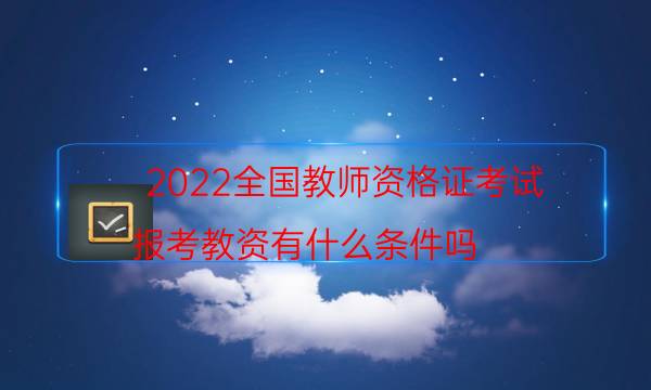 2022全国教师资格证考试（报考教资有什么条件吗）