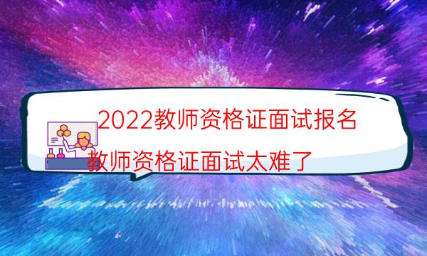 2022教师资格证面试报名（教师资格证面试太难了）