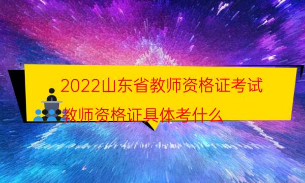 2022山东省教师资格证考试（教师资格证具体考什么）