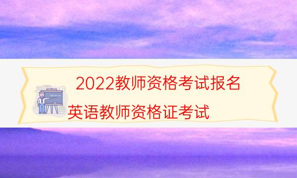 2022教师资格考试报名（英语教师资格证考试）