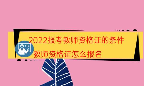 2022报考教师资格证的条件（教师资格证怎么报名）