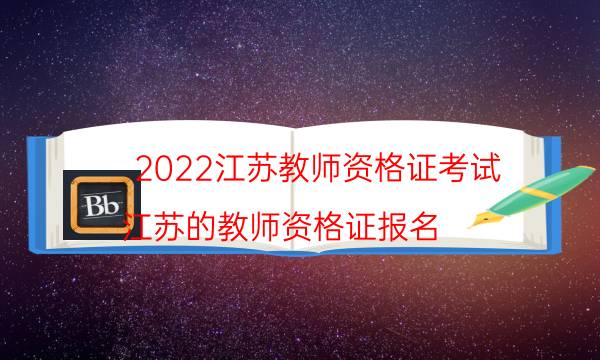 2022江苏教师资格证考试（江苏的教师资格证报名）