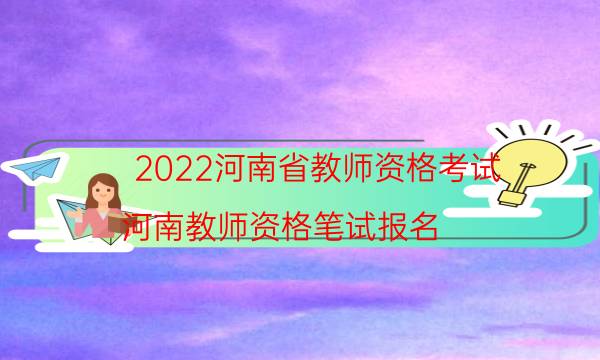 2022河南省教师资格考试（河南教师资格笔试报名）