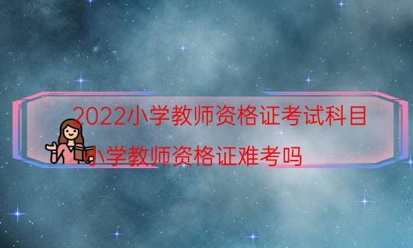 2022小学教师资格证考试科目（小学教师资格证难考吗）