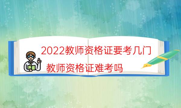 2022教师资格证要考几门（教师资格证难考吗）