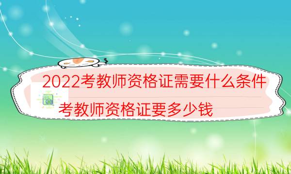 2022考教师资格证需要什么条件（考教师资格证要多少钱）