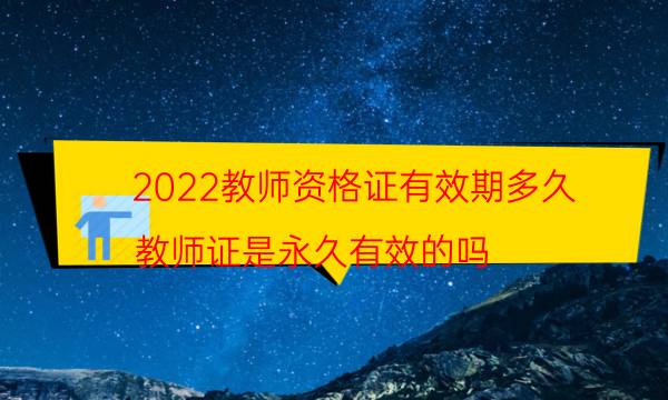 2022教师资格证有效期多久（教师证是永久有效的吗）