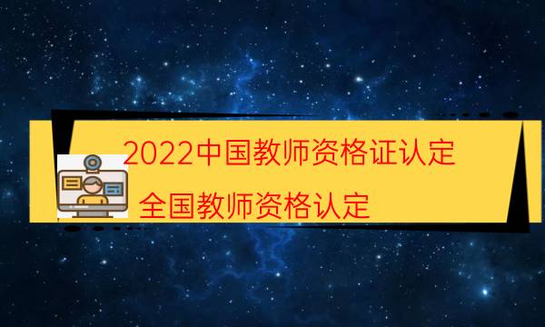 2022中国教师资格证认定（全国教师资格认定）