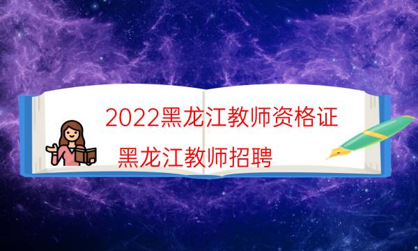 2022黑龙江教师资格证（黑龙江教师招聘）