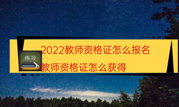 2022教师资格证怎么报名（教师资格证怎么获得）