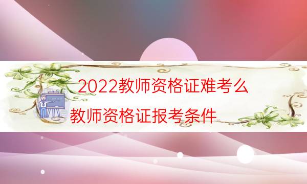 2022教师资格证难考么（教师资格证报考条件）