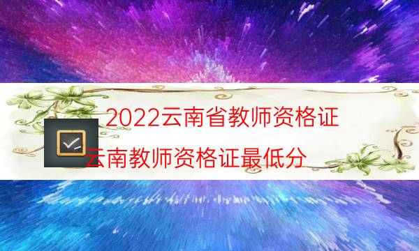 2022云南省教师资格证（云南教师资格证最低分）