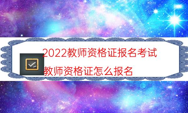 2022教师资格证报名考试（教师资格证怎么报名）