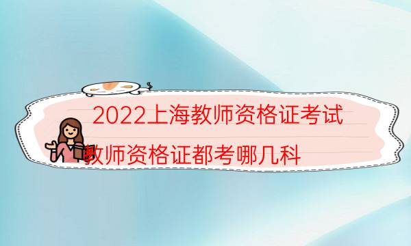 2022上海教师资格证考试（教师资格证都考哪几科）