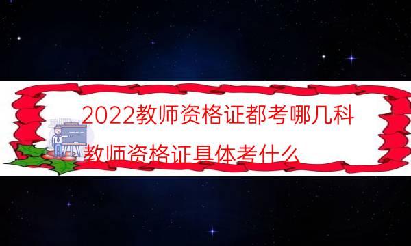 2022教师资格证都考哪几科（教师资格证具体考什么）