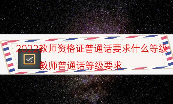 2022教师资格证普通话要求什么等级（教师普通话等级要求）