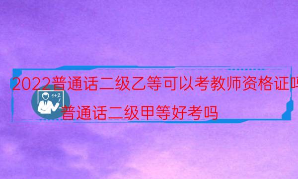 2022普通话二级乙等可以考教师资格证吗（普通话二级甲等好考吗）