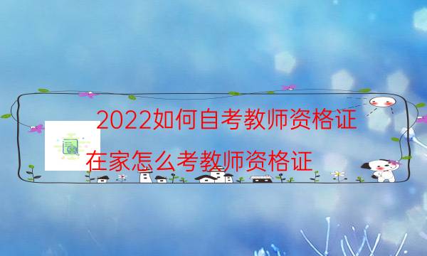 2022如何自考教师资格证（在家怎么考教师资格证）