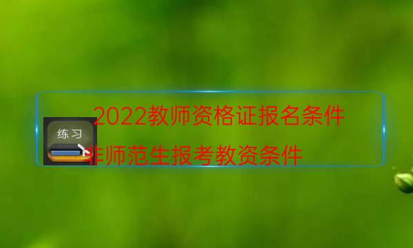 2022教师资格证报名条件（非师范生报考教资条件）