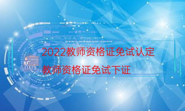 2022教师资格证免试认定（教师资格证免试下证）