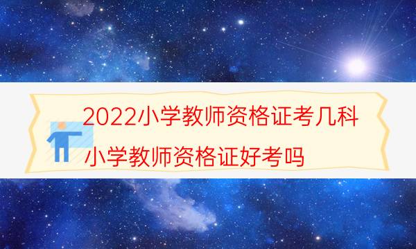 2022小学教师资格证考几科（小学教师资格证好考吗）