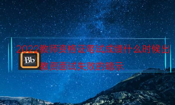 2022教师资格证笔试成绩什么时候出（教资面试失败的暗示）