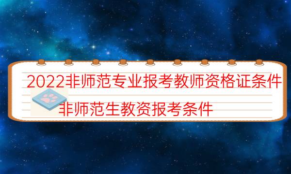 2022非师范专业报考教师资格证条件（非师范生教资报考条件）