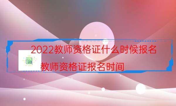 2022教师资格证什么时候报名（教师资格证报名时间）