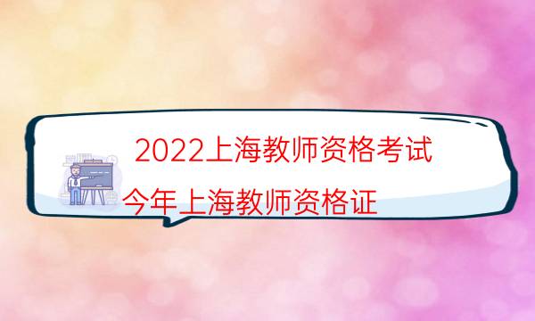 2022上海教师资格考试（今年上海教师资格证）