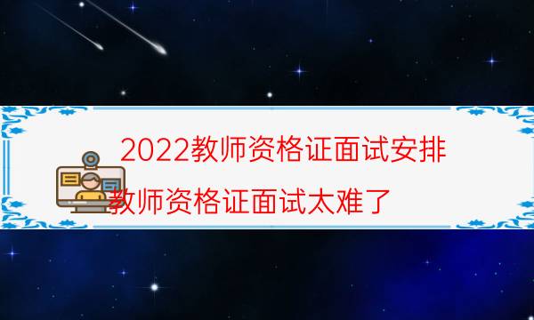 2022教师资格证面试安排（教师资格证面试太难了）