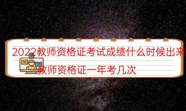 2022教师资格证考试成绩什么时候出来（教师资格证一年考几次）