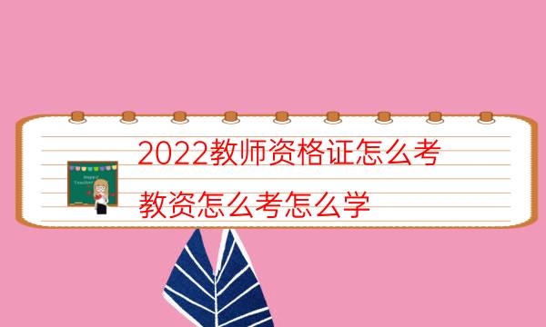 2022教师资格证怎么考（教资怎么考怎么学）