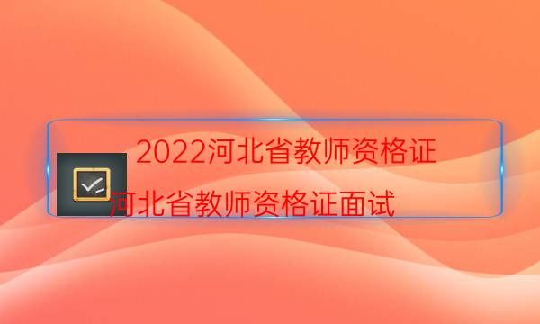 2022河北省教师资格证（河北省教师资格证面试）