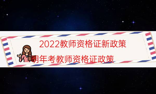 2022教师资格证新政策（明年考教师资格证政策）