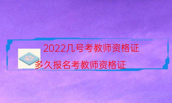 2022几号考教师资格证（多久报名考教师资格证）