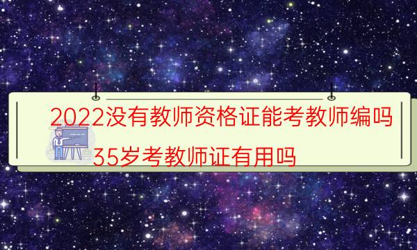 2022没有教师资格证能考教师编吗（35岁考教师证有用吗）