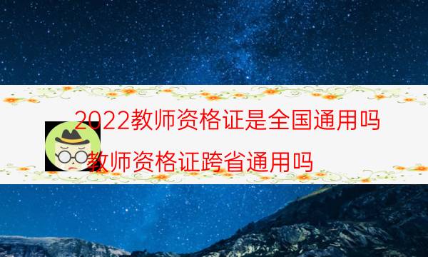 2022教师资格证是全国通用吗（教师资格证跨省通用吗）