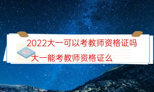 2022大一可以考教师资格证吗（大一能考教师资格证么）