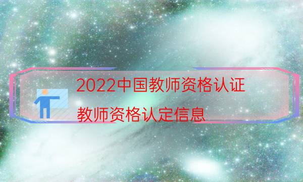 2022中国教师资格认证（教师资格认定信息）
