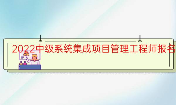 2022中级系统集成项目管理工程师报名