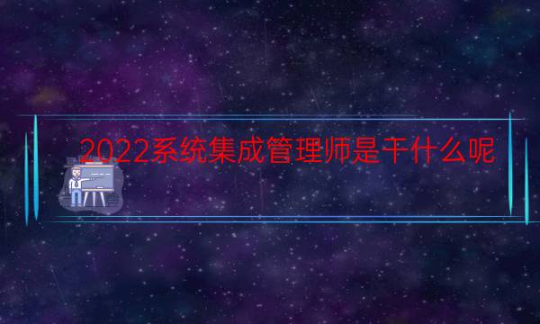 2022系统集成管理师是干什么呢