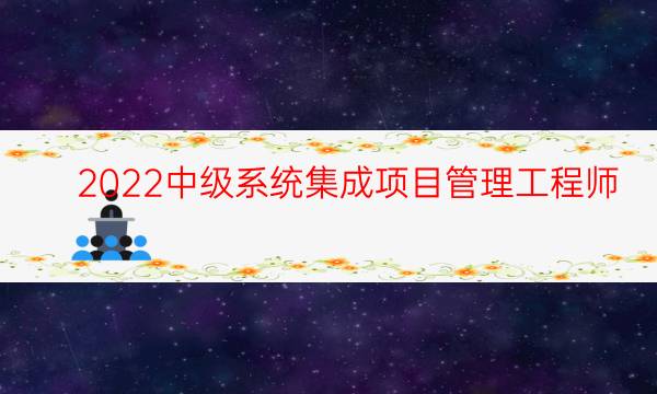 2022中级系统集成项目管理工程师